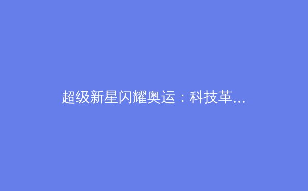 超级新星闪耀奥运：科技革命如何重塑现代体育竞技格局 - 2