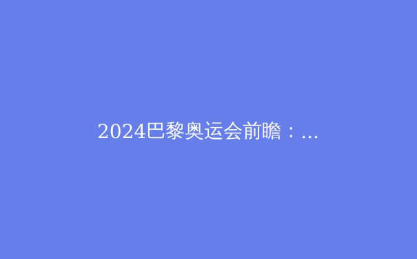 2024巴黎奥运会前瞻：科技、明星与突破——一场不容错过的体育盛宴 - 3